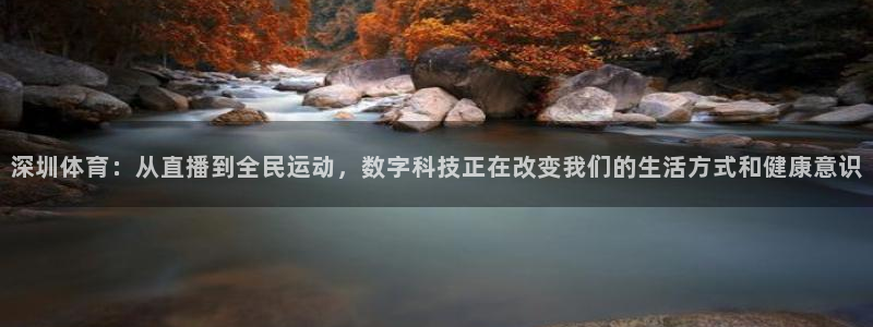 jrkan.com直播体育：深圳体育：从直播到全民运动，数字科技正在改变我们的生活方式和健康意识