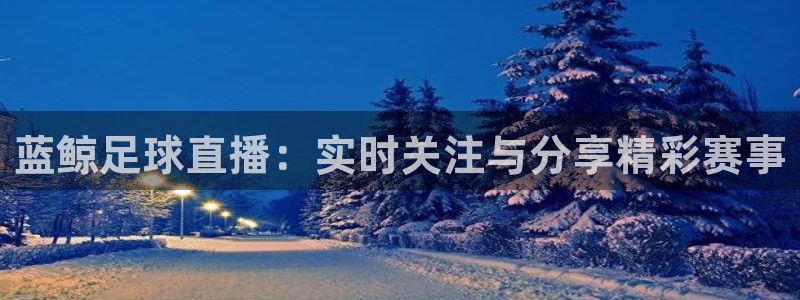 jrkan直播篮球：蓝鲸足球直播：实时关注与分享精彩赛事